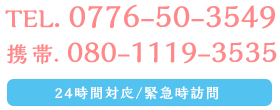 TEL. 0776-50-3549 携帯. 080-1119-3535 24時間対応 / 緊急時訪問