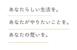 あなたらしい生活を。あなたがやりたいことを。あなたの想いを。